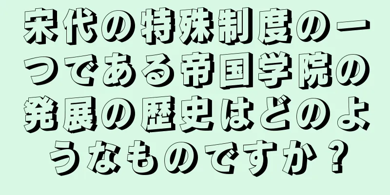 宋代の特殊制度の一つである帝国学院の発展の歴史はどのようなものですか？