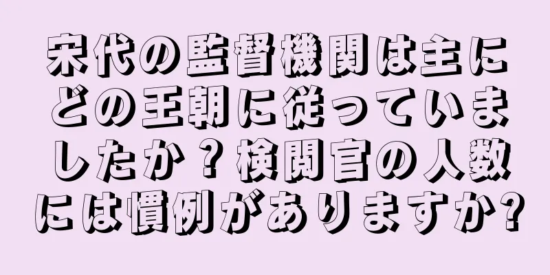 宋代の監督機関は主にどの王朝に従っていましたか？検閲官の人数には慣例がありますか?