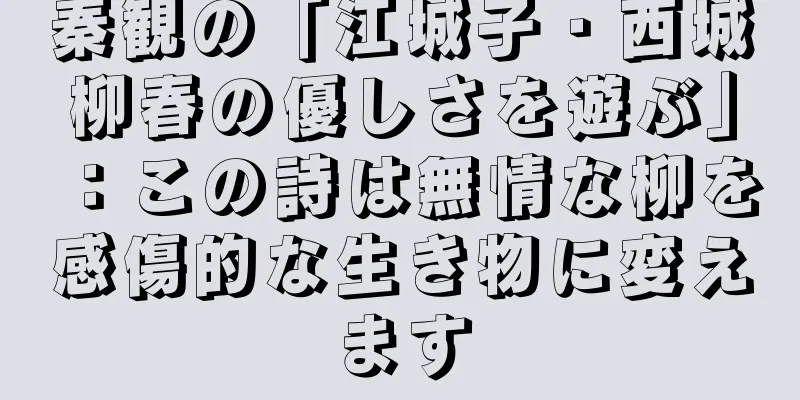 秦観の「江城子・西城柳春の優しさを遊ぶ」：この詩は無情な柳を感傷的な生き物に変えます
