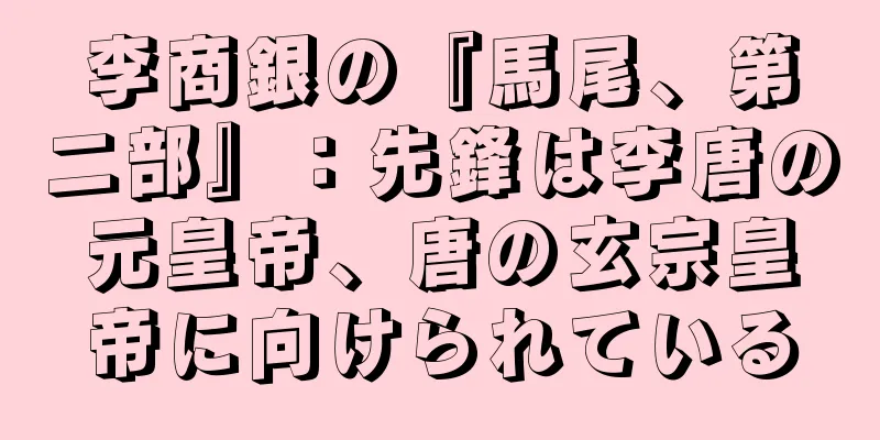 李商銀の『馬尾、第二部』：先鋒は李唐の元皇帝、唐の玄宗皇帝に向けられている