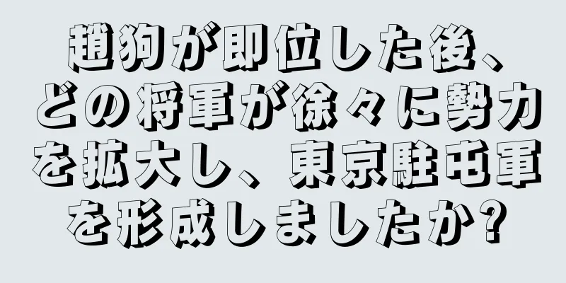 趙狗が即位した後、どの将軍が徐々に勢力を拡大し、東京駐屯軍を形成しましたか?