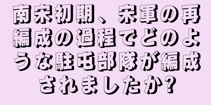 南宋初期、宋軍の再編成の過程でどのような駐屯部隊が編成されましたか?