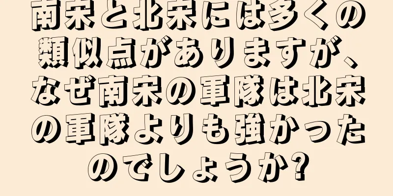 南宋と北宋には多くの類似点がありますが、なぜ南宋の軍隊は北宋の軍隊よりも強かったのでしょうか?