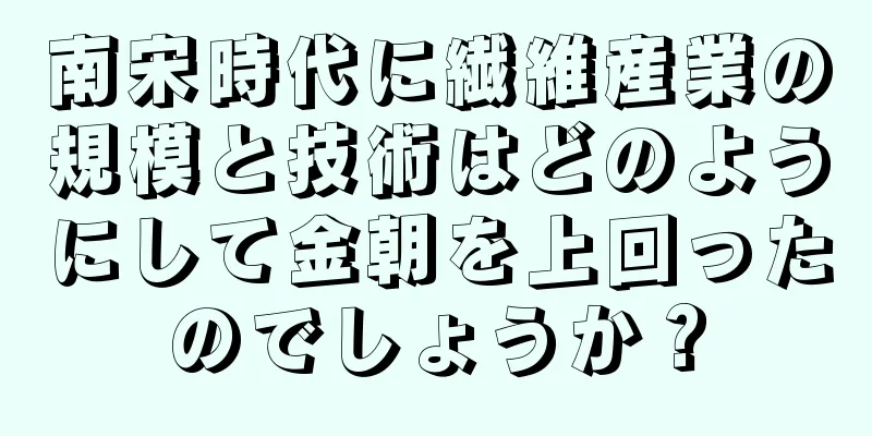 南宋時代に繊維産業の規模と技術はどのようにして金朝を上回ったのでしょうか？