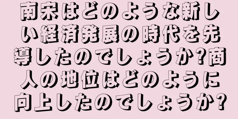 南宋はどのような新しい経済発展の時代を先導したのでしょうか?商人の地位はどのように向上したのでしょうか?