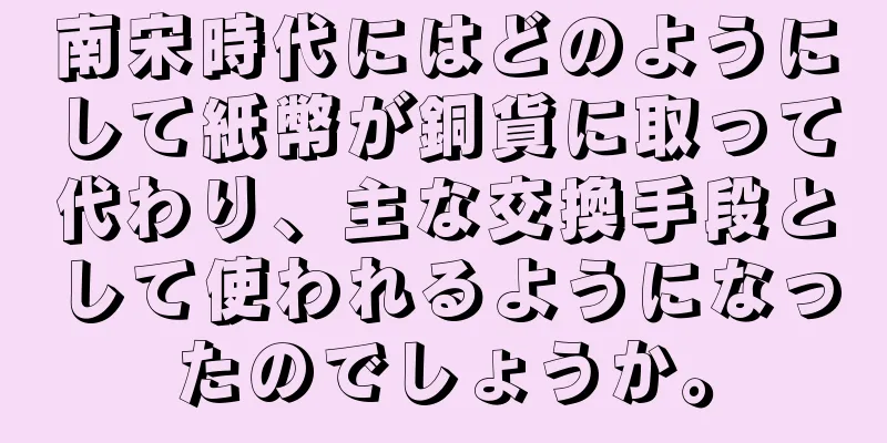 南宋時代にはどのようにして紙幣が銅貨に取って代わり、主な交換手段として使われるようになったのでしょうか。