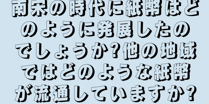 南宋の時代に紙幣はどのように発展したのでしょうか?他の地域ではどのような紙幣が流通していますか?