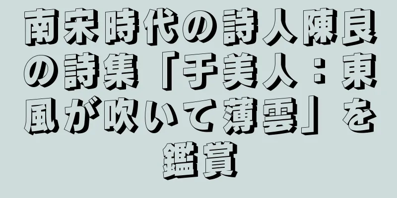 南宋時代の詩人陳良の詩集「于美人：東風が吹いて薄雲」を鑑賞