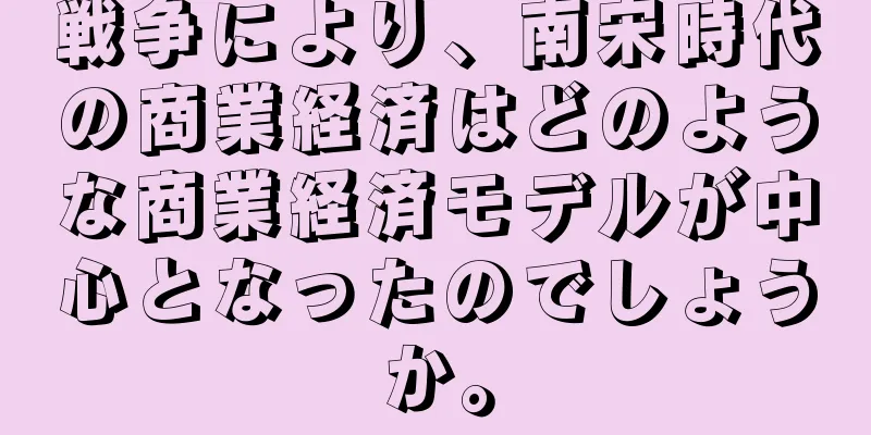 戦争により、南宋時代の商業経済はどのような商業経済モデルが中心となったのでしょうか。