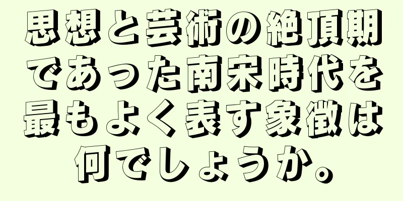 思想と芸術の絶頂期であった南宋時代を最もよく表す象徴は何でしょうか。