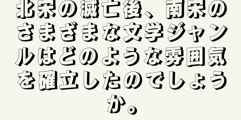 北宋の滅亡後、南宋のさまざまな文学ジャンルはどのような雰囲気を確立したのでしょうか。