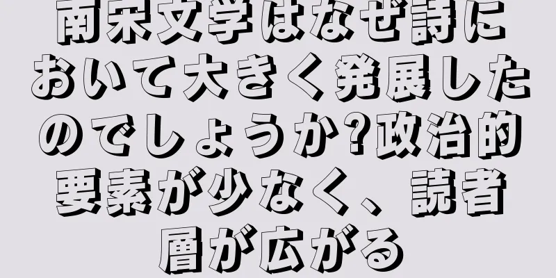 南宋文学はなぜ詩において大きく発展したのでしょうか?政治的要素が少なく、読者層が広がる