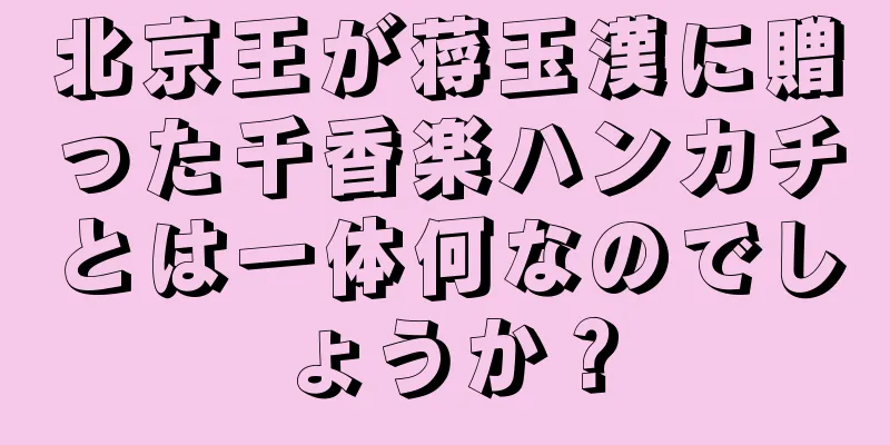 北京王が蒋玉漢に贈った千香楽ハンカチとは一体何なのでしょうか？