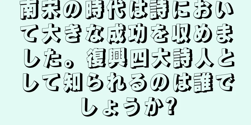 南宋の時代は詩において大きな成功を収めました。復興四大詩人として知られるのは誰でしょうか?