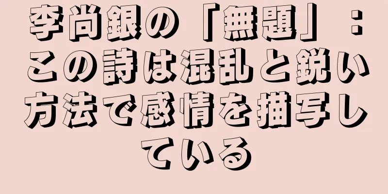 李尚銀の「無題」：この詩は混乱と鋭い方法で感情を描写している
