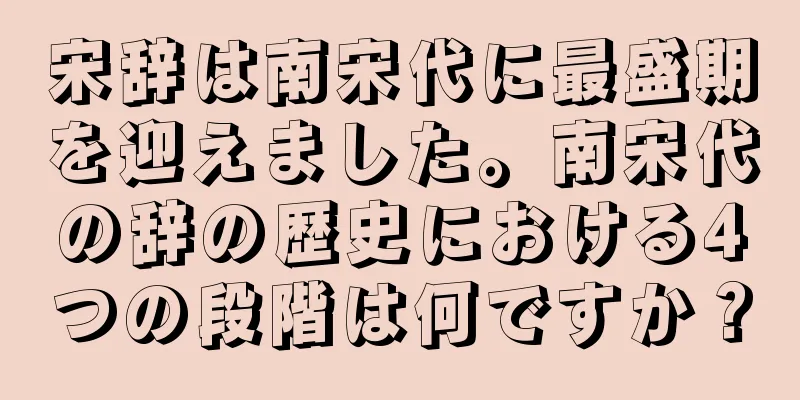 宋辞は南宋代に最盛期を迎えました。南宋代の辞の歴史における4つの段階は何ですか？