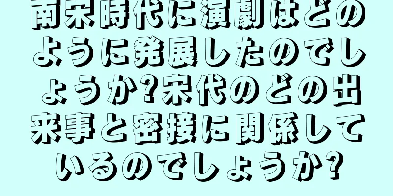 南宋時代に演劇はどのように発展したのでしょうか?宋代のどの出来事と密接に関係しているのでしょうか?