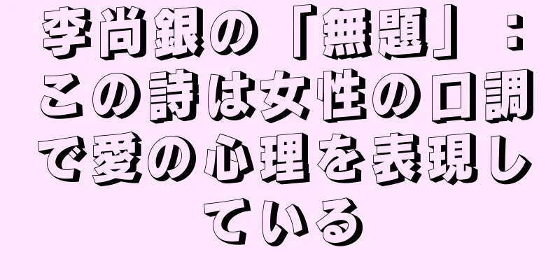 李尚銀の「無題」：この詩は女性の口調で愛の心理を表現している