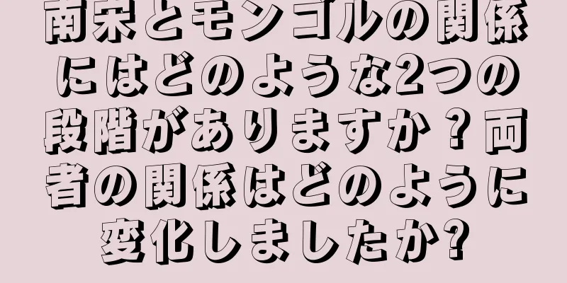 南宋とモンゴルの関係にはどのような2つの段階がありますか？両者の関係はどのように変化しましたか?