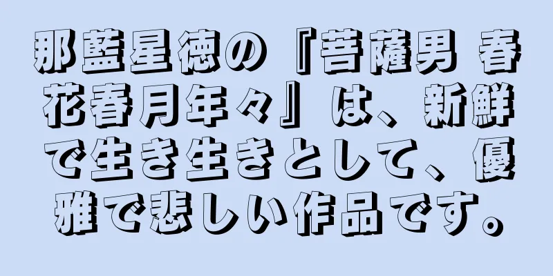 那藍星徳の『菩薩男 春花春月年々』は、新鮮で生き生きとして、優雅で悲しい作品です。
