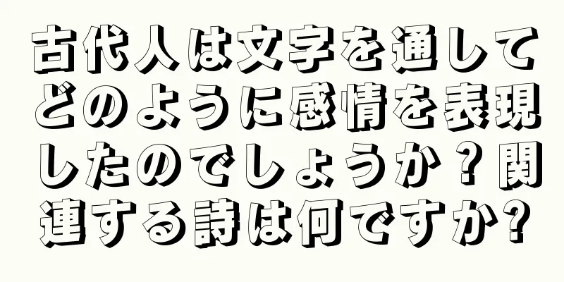 古代人は文字を通してどのように感情を表現したのでしょうか？関連する詩は何ですか?