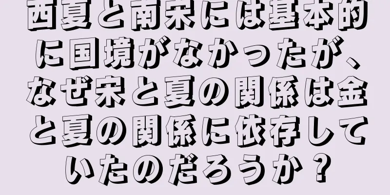 西夏と南宋には基本的に国境がなかったが、なぜ宋と夏の関係は金と夏の関係に依存していたのだろうか？