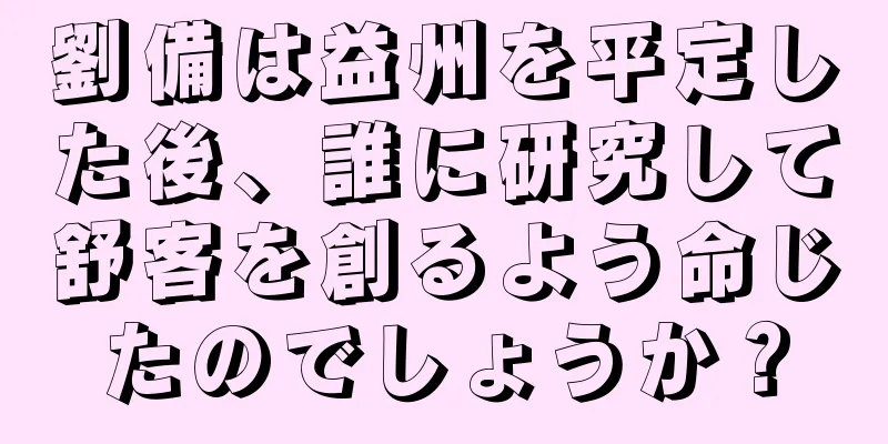 劉備は益州を平定した後、誰に研究して舒客を創るよう命じたのでしょうか？