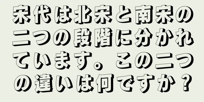 宋代は北宋と南宋の二つの段階に分かれています。この二つの違いは何ですか？