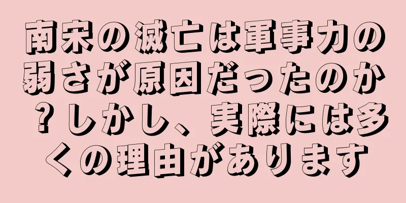 南宋の滅亡は軍事力の弱さが原因だったのか？しかし、実際には多くの理由があります