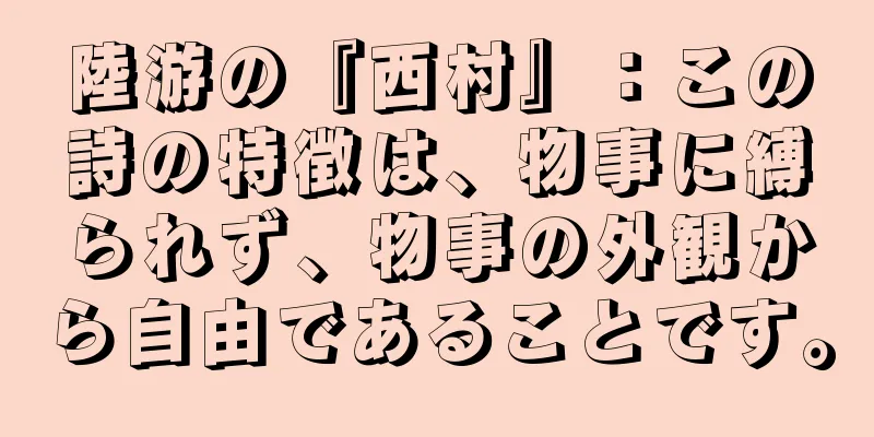 陸游の『西村』：この詩の特徴は、物事に縛られず、物事の外観から自由であることです。