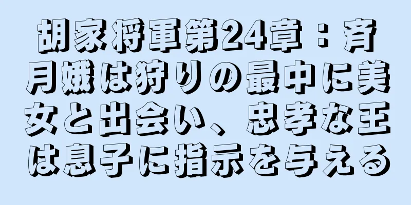 胡家将軍第24章：斉月娥は狩りの最中に美女と出会い、忠孝な王は息子に指示を与える