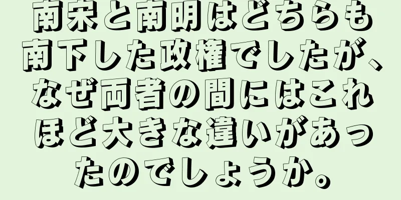 南宋と南明はどちらも南下した政権でしたが、なぜ両者の間にはこれほど大きな違いがあったのでしょうか。