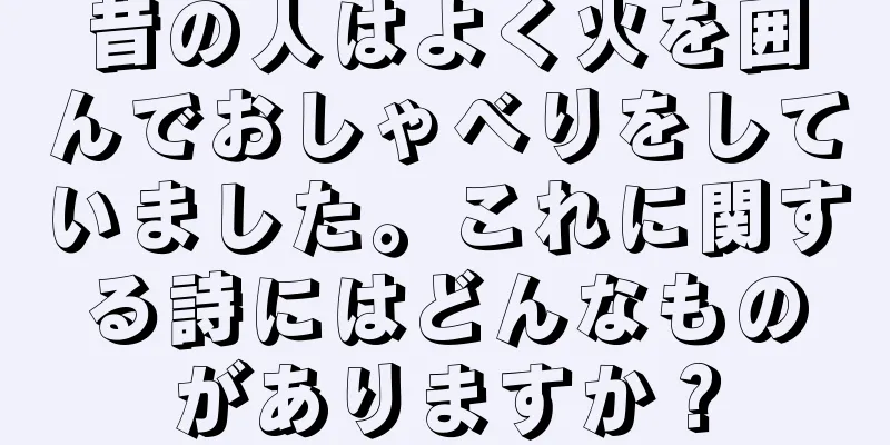昔の人はよく火を囲んでおしゃべりをしていました。これに関する詩にはどんなものがありますか？