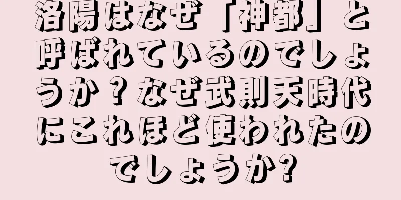 洛陽はなぜ「神都」と呼ばれているのでしょうか？なぜ武則天時代にこれほど使われたのでしょうか?