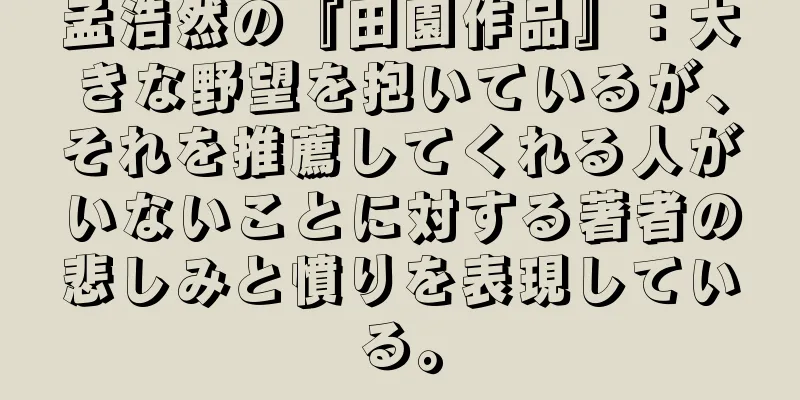 孟浩然の『田園作品』：大きな野望を抱いているが、それを推薦してくれる人がいないことに対する著者の悲しみと憤りを表現している。