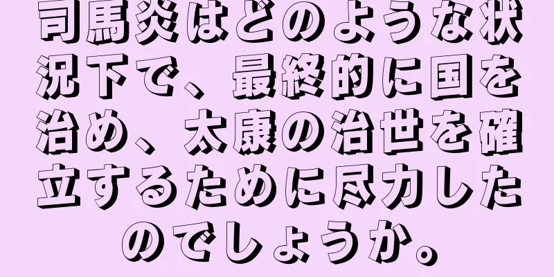 司馬炎はどのような状況下で、最終的に国を治め、太康の治世を確立するために尽力したのでしょうか。