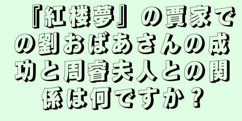 『紅楼夢』の賈家での劉おばあさんの成功と周睿夫人との関係は何ですか？