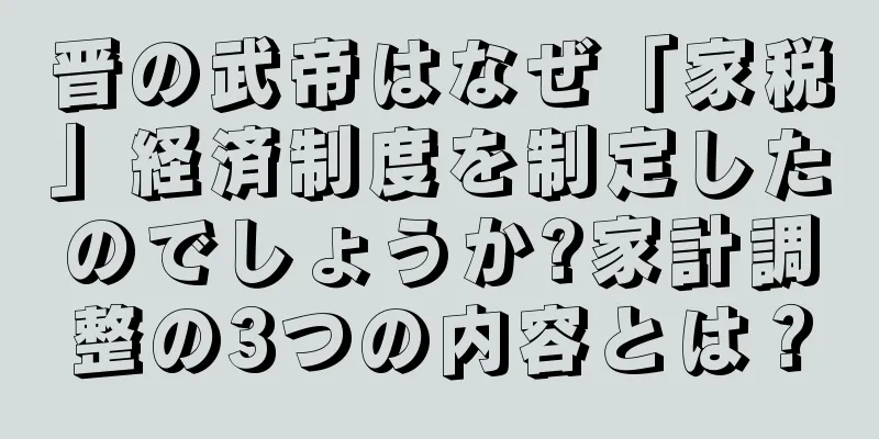 晋の武帝はなぜ「家税」経済制度を制定したのでしょうか?家計調整の3つの内容とは？