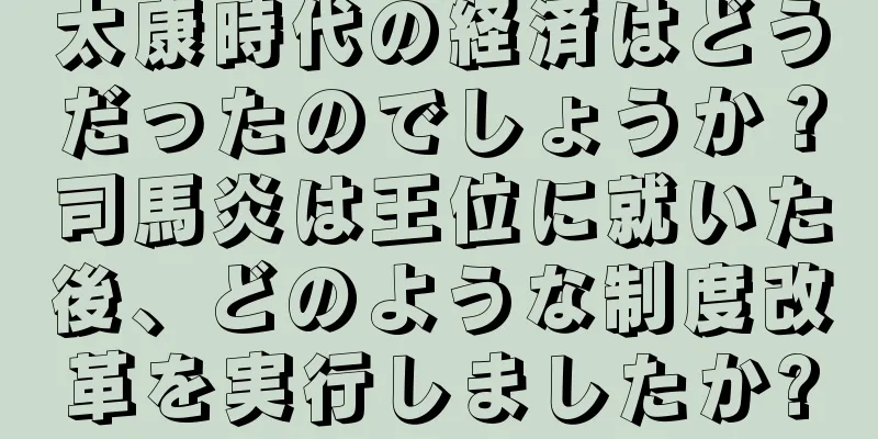 太康時代の経済はどうだったのでしょうか？司馬炎は王位に就いた後、どのような制度改革を実行しましたか?