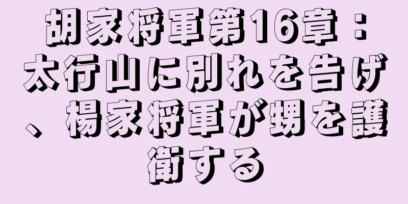 胡家将軍第16章：太行山に別れを告げ、楊家将軍が甥を護衛する