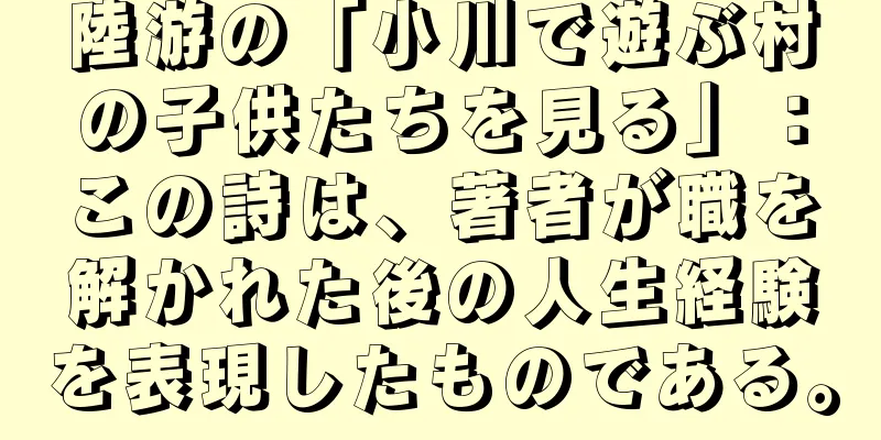 陸游の「小川で遊ぶ村の子供たちを見る」：この詩は、著者が職を解かれた後の人生経験を表現したものである。