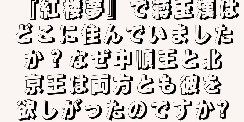 『紅楼夢』で蒋玉漢はどこに住んでいましたか？なぜ中順王と北京王は両方とも彼を欲しがったのですか?