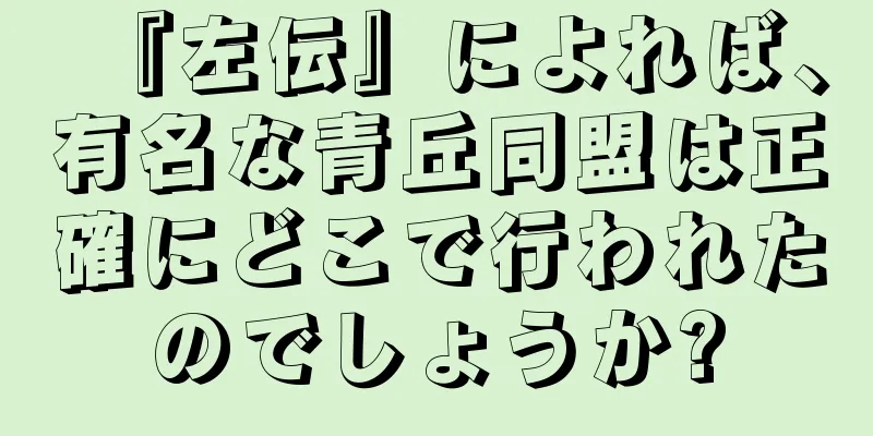 『左伝』によれば、有名な青丘同盟は正確にどこで行われたのでしょうか?