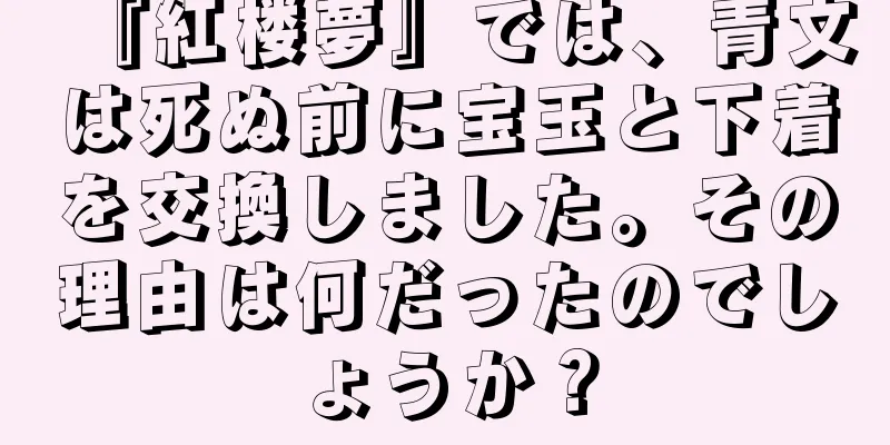 『紅楼夢』では、青文は死ぬ前に宝玉と下着を交換しました。その理由は何だったのでしょうか？