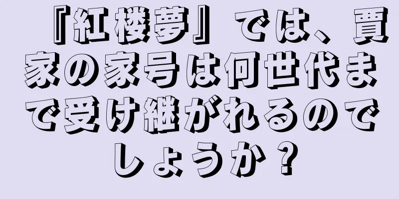 『紅楼夢』では、賈家の家号は何世代まで受け継がれるのでしょうか？