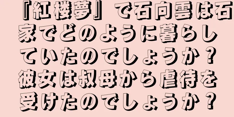 『紅楼夢』で石向雲は石家でどのように暮らしていたのでしょうか？彼女は叔母から虐待を受けたのでしょうか？