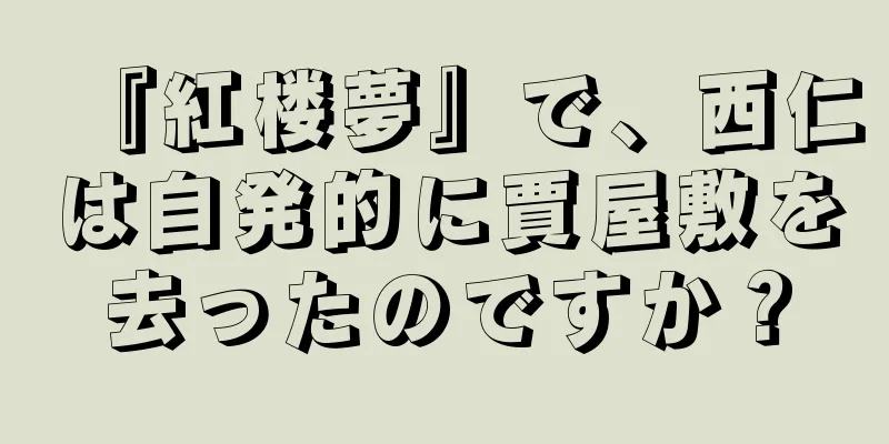 『紅楼夢』で、西仁は自発的に賈屋敷を去ったのですか？