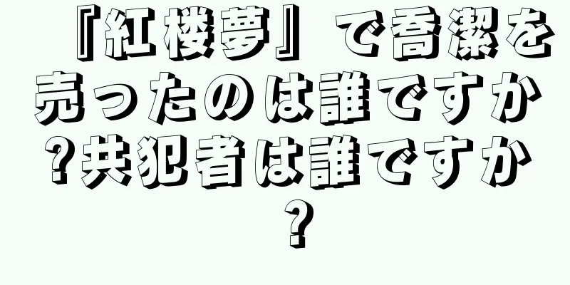 『紅楼夢』で喬潔を売ったのは誰ですか?共犯者は誰ですか？