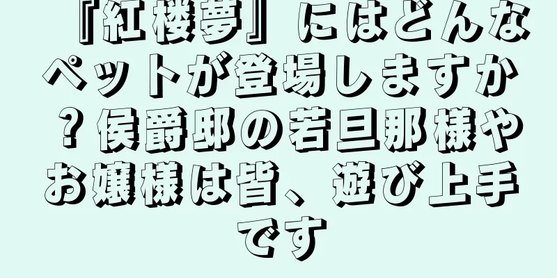 『紅楼夢』にはどんなペットが登場しますか？侯爵邸の若旦那様やお嬢様は皆、遊び上手です