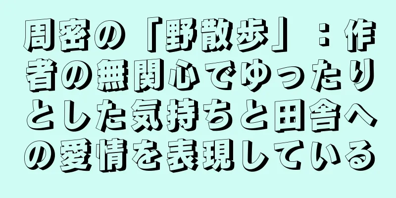 周密の「野散歩」：作者の無関心でゆったりとした気持ちと田舎への愛情を表現している